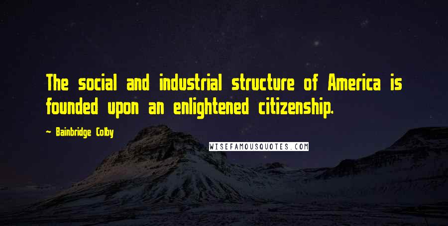 Bainbridge Colby Quotes: The social and industrial structure of America is founded upon an enlightened citizenship.