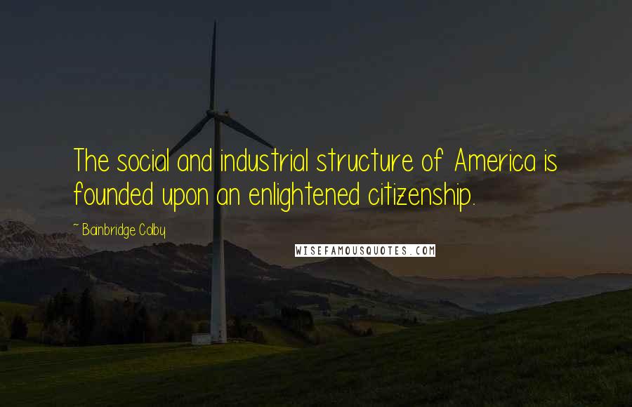 Bainbridge Colby Quotes: The social and industrial structure of America is founded upon an enlightened citizenship.