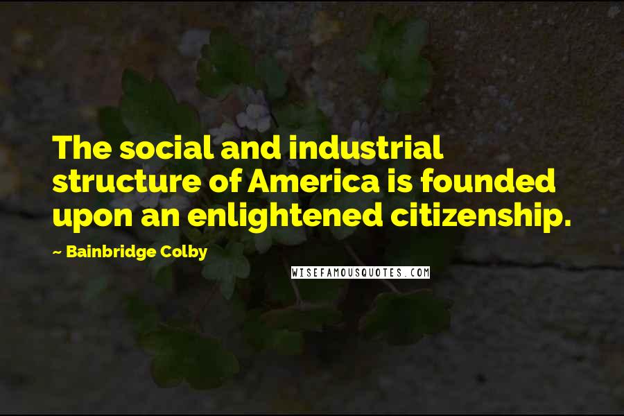 Bainbridge Colby Quotes: The social and industrial structure of America is founded upon an enlightened citizenship.