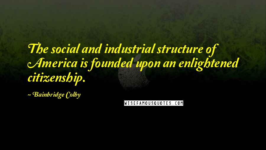 Bainbridge Colby Quotes: The social and industrial structure of America is founded upon an enlightened citizenship.