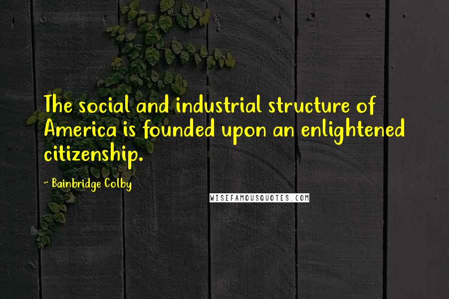 Bainbridge Colby Quotes: The social and industrial structure of America is founded upon an enlightened citizenship.