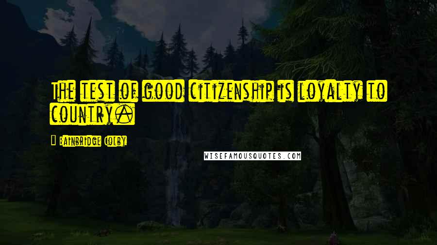 Bainbridge Colby Quotes: The test of good citizenship is loyalty to country.