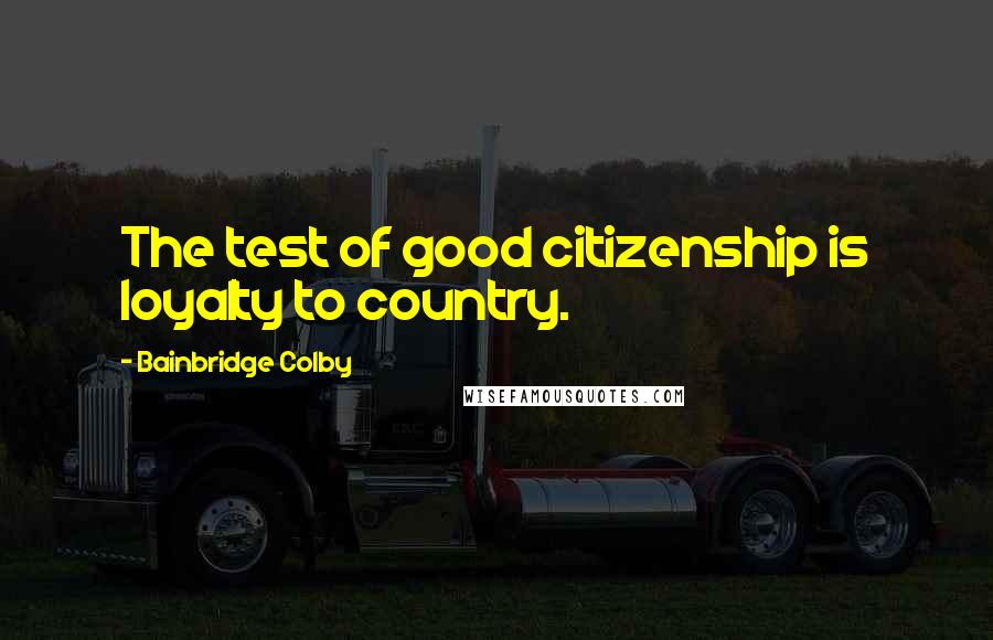 Bainbridge Colby Quotes: The test of good citizenship is loyalty to country.