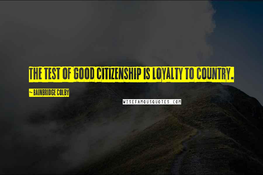 Bainbridge Colby Quotes: The test of good citizenship is loyalty to country.