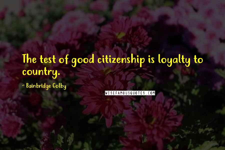 Bainbridge Colby Quotes: The test of good citizenship is loyalty to country.