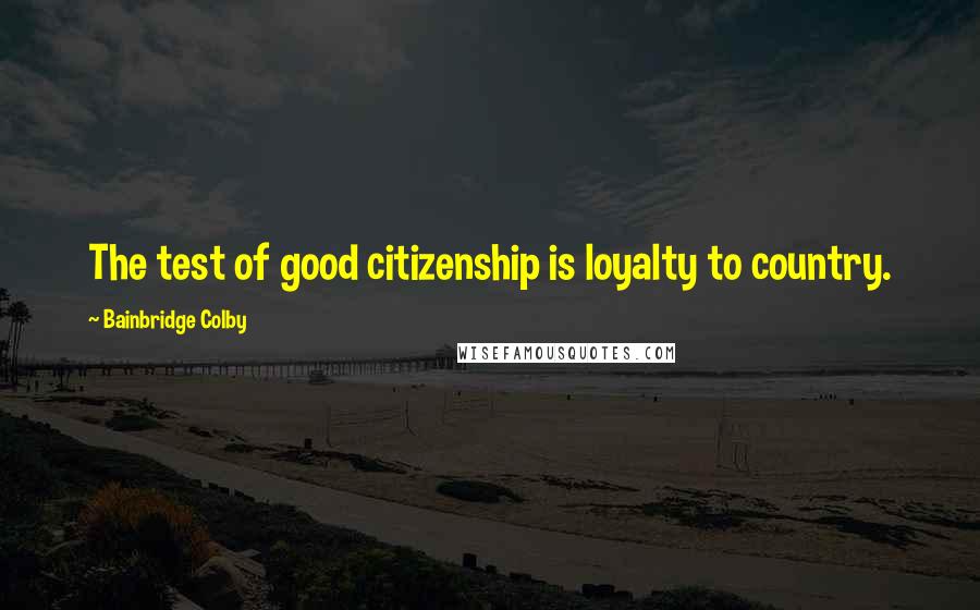Bainbridge Colby Quotes: The test of good citizenship is loyalty to country.