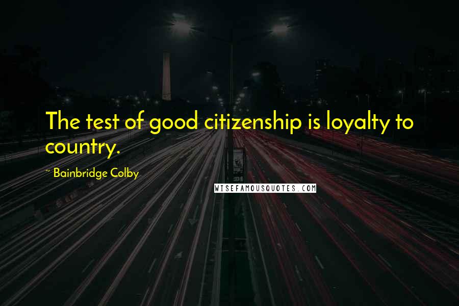 Bainbridge Colby Quotes: The test of good citizenship is loyalty to country.