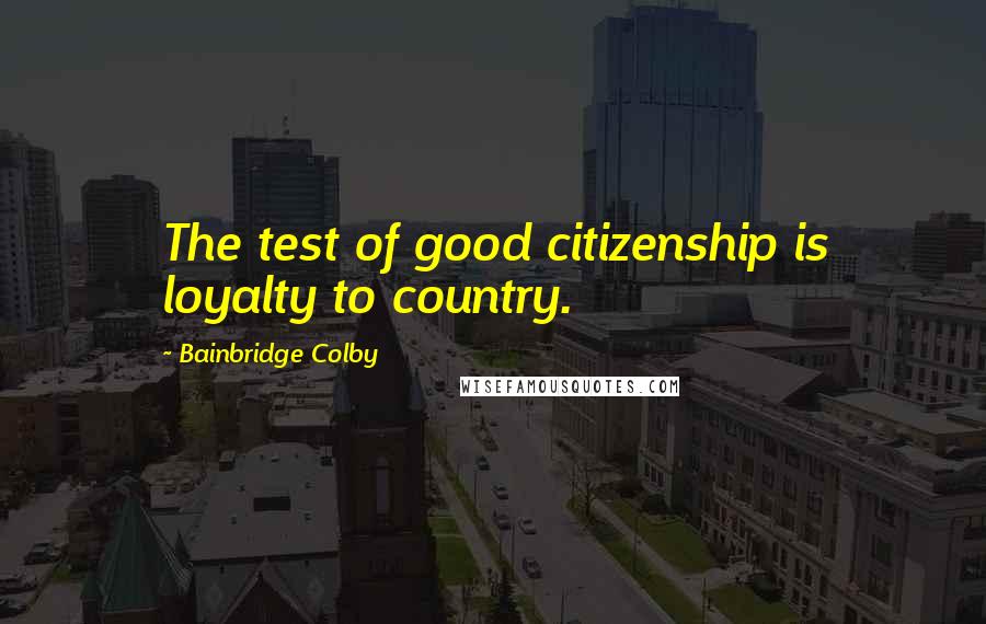 Bainbridge Colby Quotes: The test of good citizenship is loyalty to country.