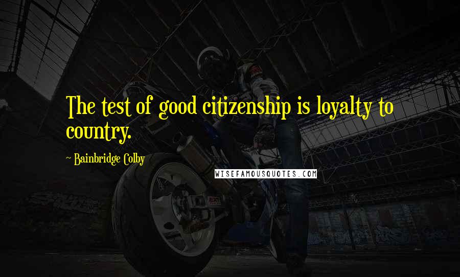 Bainbridge Colby Quotes: The test of good citizenship is loyalty to country.
