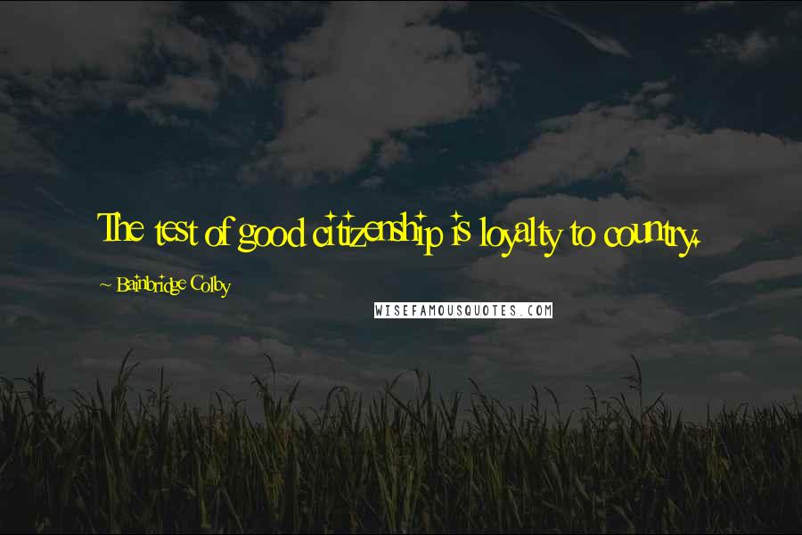 Bainbridge Colby Quotes: The test of good citizenship is loyalty to country.