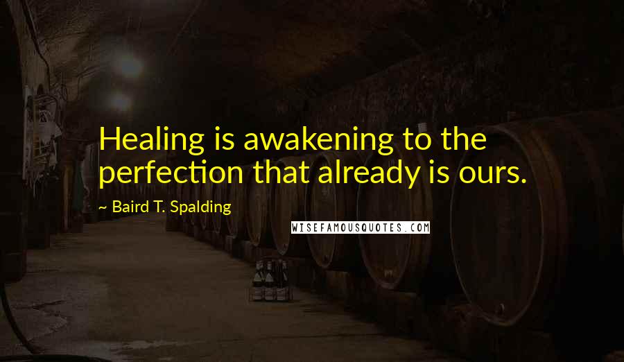 Baird T. Spalding Quotes: Healing is awakening to the perfection that already is ours.