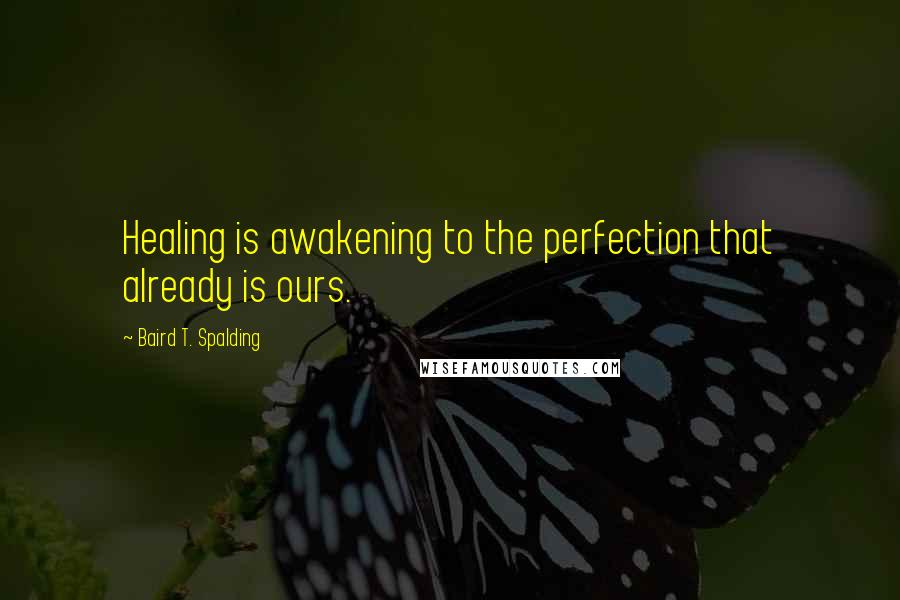 Baird T. Spalding Quotes: Healing is awakening to the perfection that already is ours.