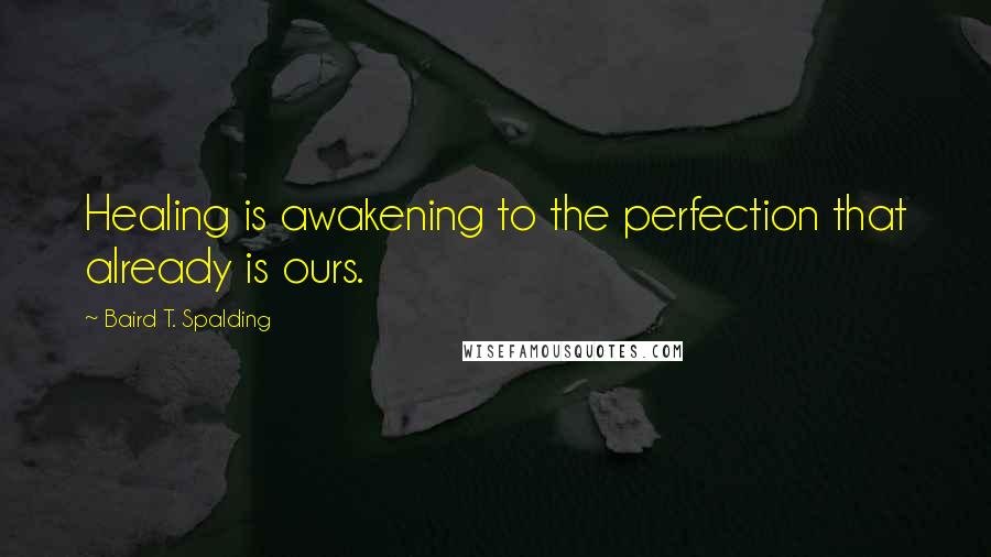 Baird T. Spalding Quotes: Healing is awakening to the perfection that already is ours.