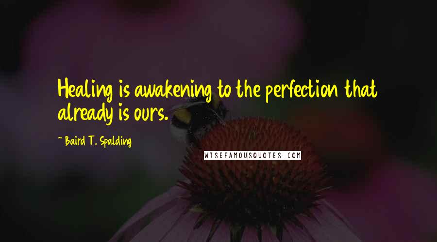 Baird T. Spalding Quotes: Healing is awakening to the perfection that already is ours.