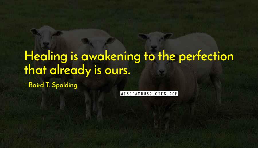 Baird T. Spalding Quotes: Healing is awakening to the perfection that already is ours.