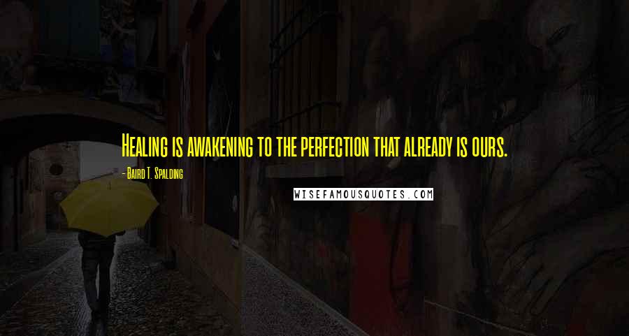 Baird T. Spalding Quotes: Healing is awakening to the perfection that already is ours.