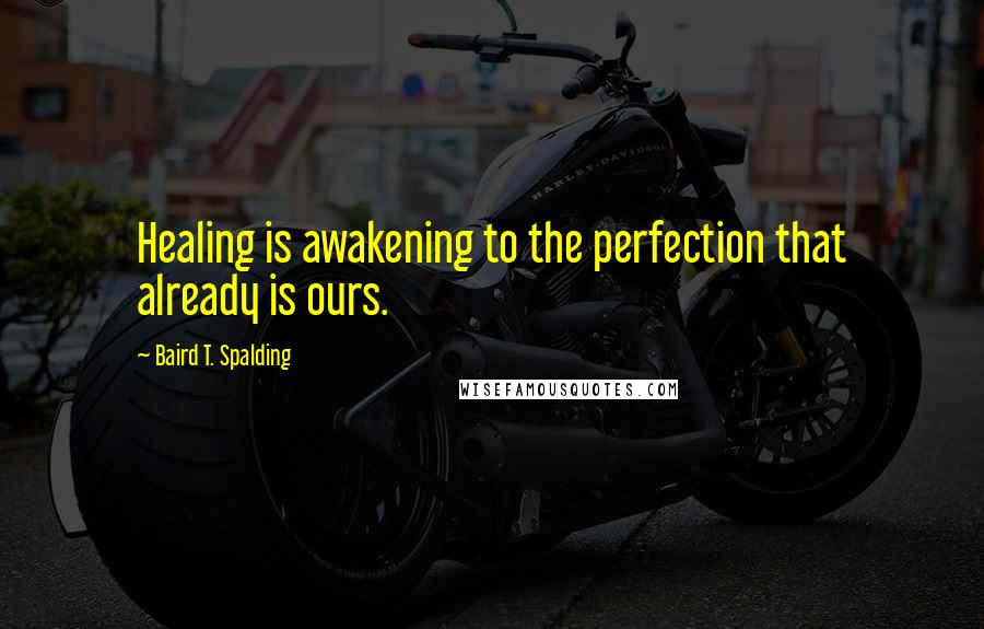 Baird T. Spalding Quotes: Healing is awakening to the perfection that already is ours.