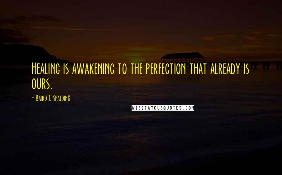 Baird T. Spalding Quotes: Healing is awakening to the perfection that already is ours.