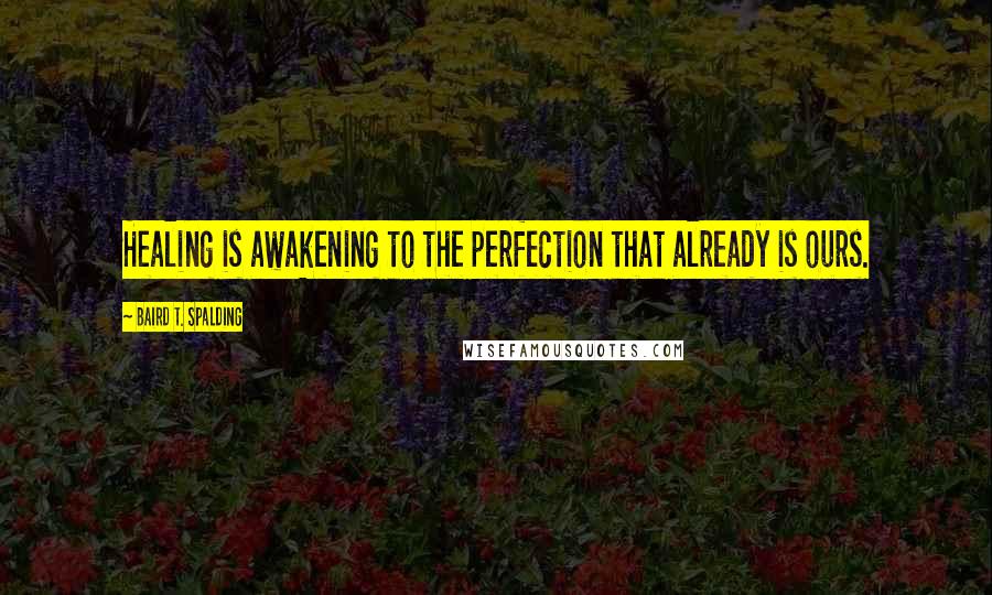 Baird T. Spalding Quotes: Healing is awakening to the perfection that already is ours.