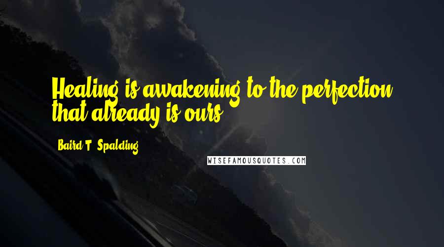 Baird T. Spalding Quotes: Healing is awakening to the perfection that already is ours.