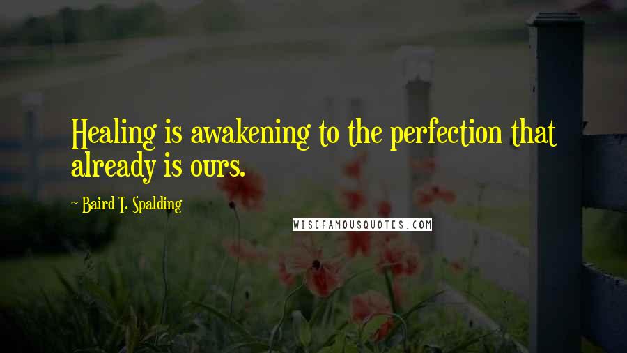 Baird T. Spalding Quotes: Healing is awakening to the perfection that already is ours.