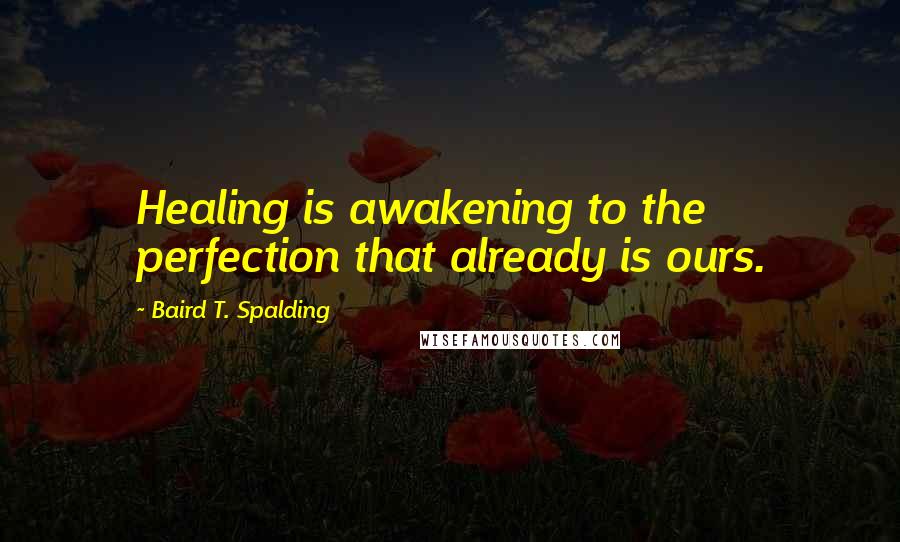 Baird T. Spalding Quotes: Healing is awakening to the perfection that already is ours.