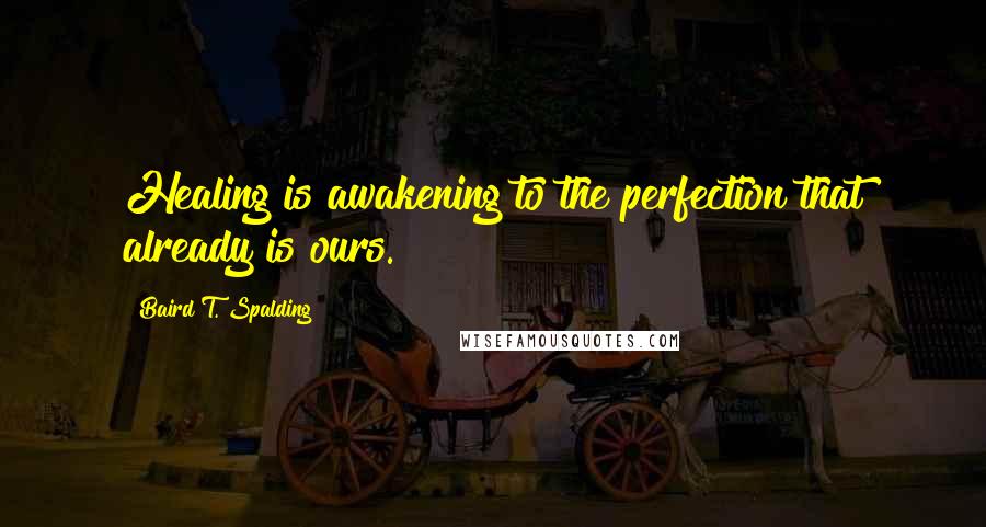 Baird T. Spalding Quotes: Healing is awakening to the perfection that already is ours.