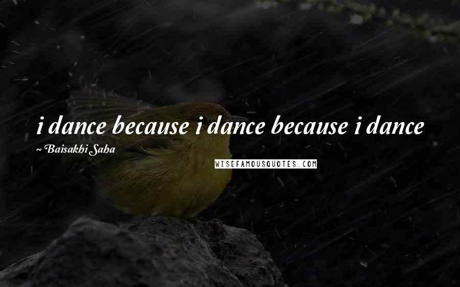 Baisakhi Saha Quotes: i dance because i dance because i dance