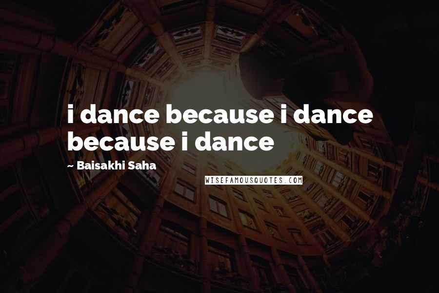 Baisakhi Saha Quotes: i dance because i dance because i dance