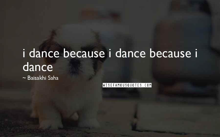 Baisakhi Saha Quotes: i dance because i dance because i dance