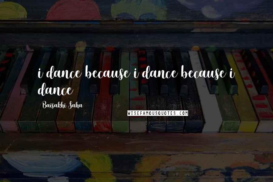 Baisakhi Saha Quotes: i dance because i dance because i dance