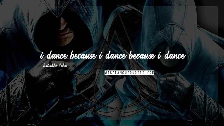 Baisakhi Saha Quotes: i dance because i dance because i dance