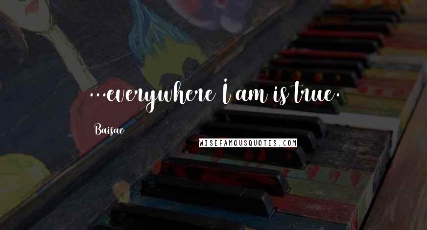 Baisao Quotes: ...everywhere I am is true.