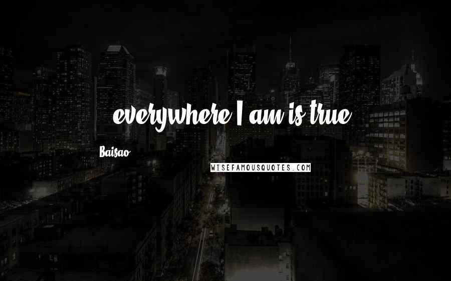 Baisao Quotes: ...everywhere I am is true.