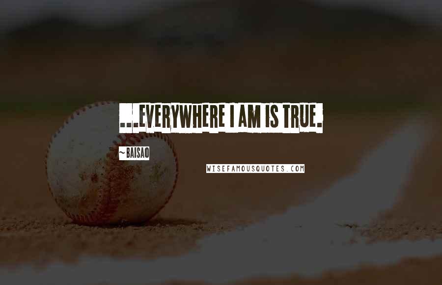 Baisao Quotes: ...everywhere I am is true.