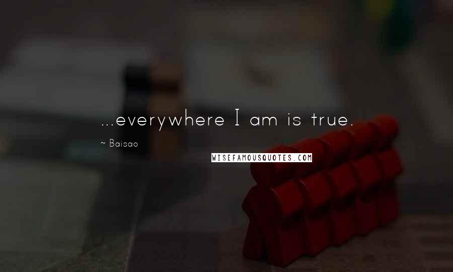 Baisao Quotes: ...everywhere I am is true.