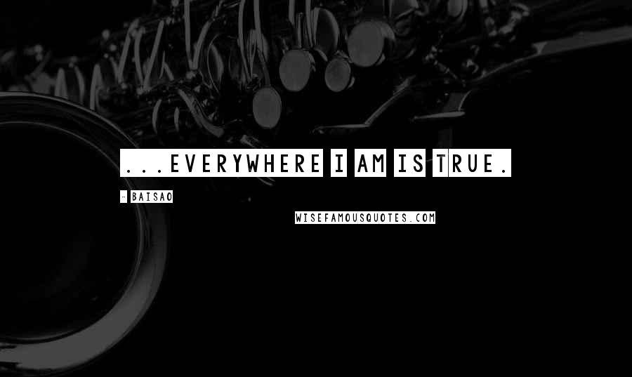 Baisao Quotes: ...everywhere I am is true.