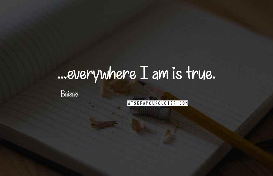 Baisao Quotes: ...everywhere I am is true.