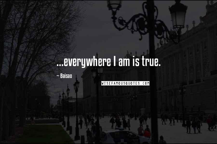 Baisao Quotes: ...everywhere I am is true.