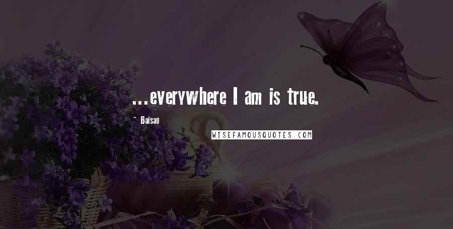 Baisao Quotes: ...everywhere I am is true.