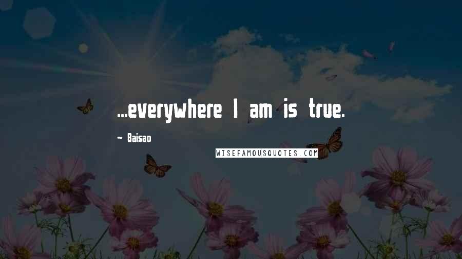 Baisao Quotes: ...everywhere I am is true.