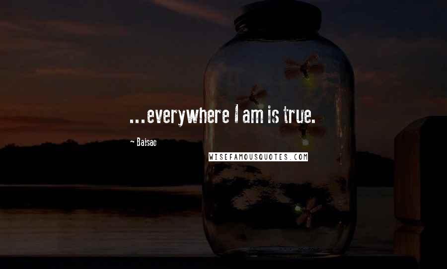 Baisao Quotes: ...everywhere I am is true.