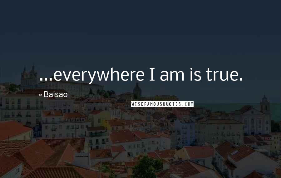 Baisao Quotes: ...everywhere I am is true.