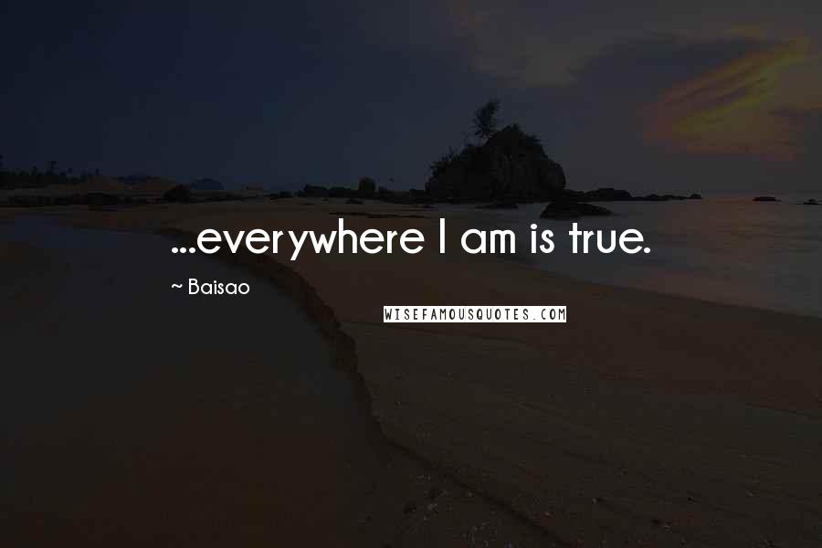 Baisao Quotes: ...everywhere I am is true.
