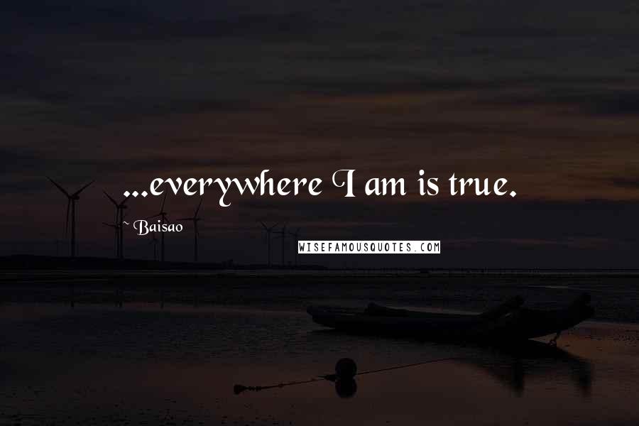 Baisao Quotes: ...everywhere I am is true.