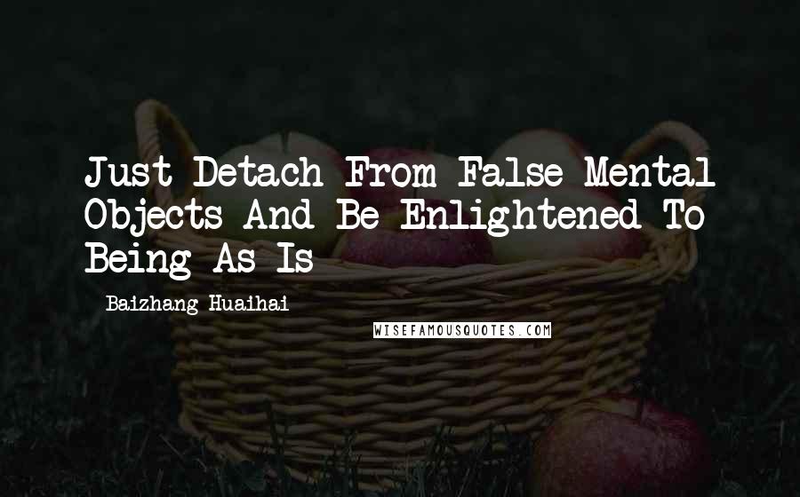 Baizhang Huaihai Quotes: Just Detach From False Mental Objects And Be Enlightened To Being-As-Is
