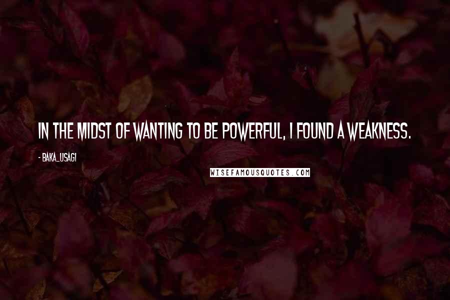 Baka_usagi Quotes: In the midst of wanting to be powerful, I found a weakness.