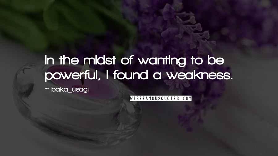 Baka_usagi Quotes: In the midst of wanting to be powerful, I found a weakness.