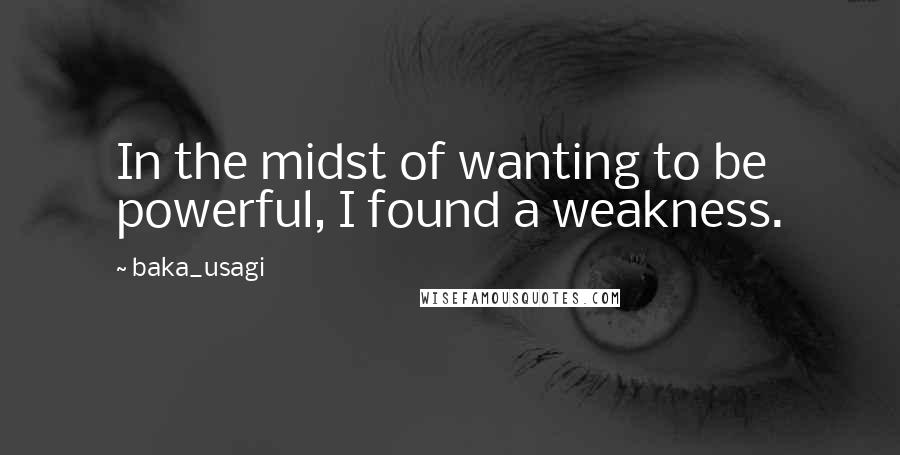 Baka_usagi Quotes: In the midst of wanting to be powerful, I found a weakness.