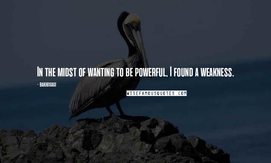 Baka_usagi Quotes: In the midst of wanting to be powerful, I found a weakness.